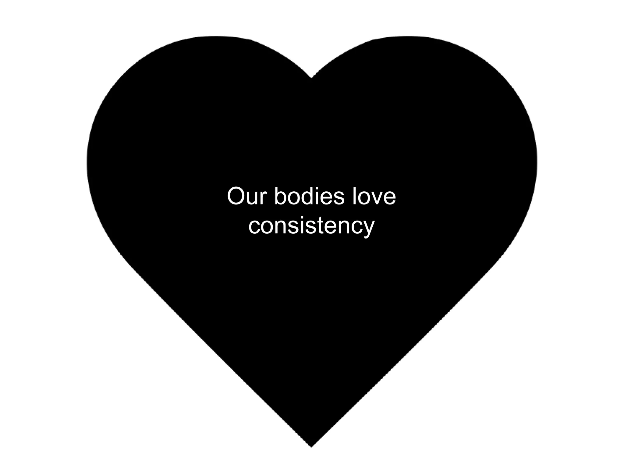 Our bodies love
 consistency
 