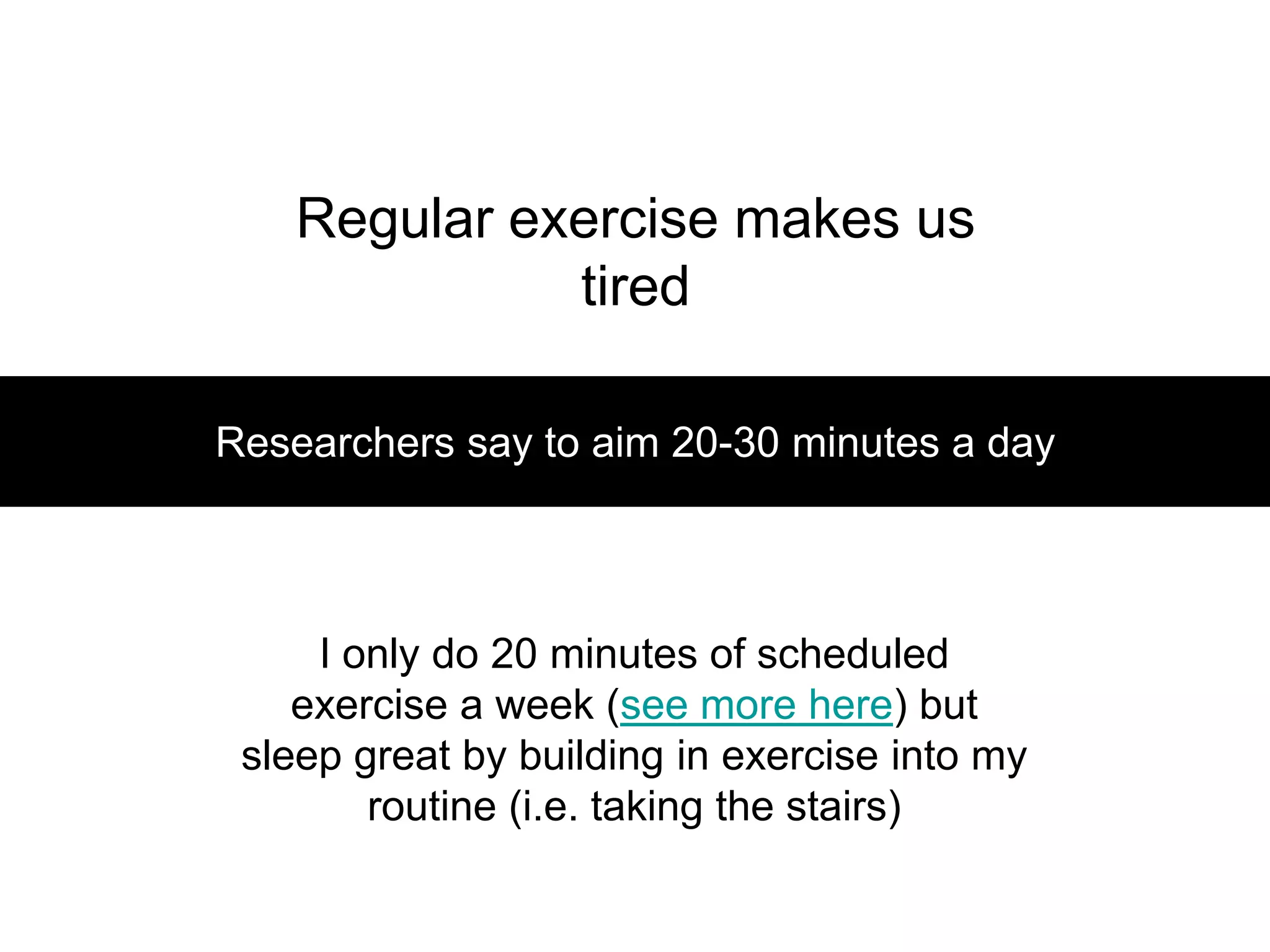 Regular exercise makes us
              tired

Researchers say to aim 20-30 minutes a day



     I only do 20 minutes of scheduled
    exercise a week (see more here) but
 sleep great by building in exercise into my
        routine (i.e. taking the stairs)
 