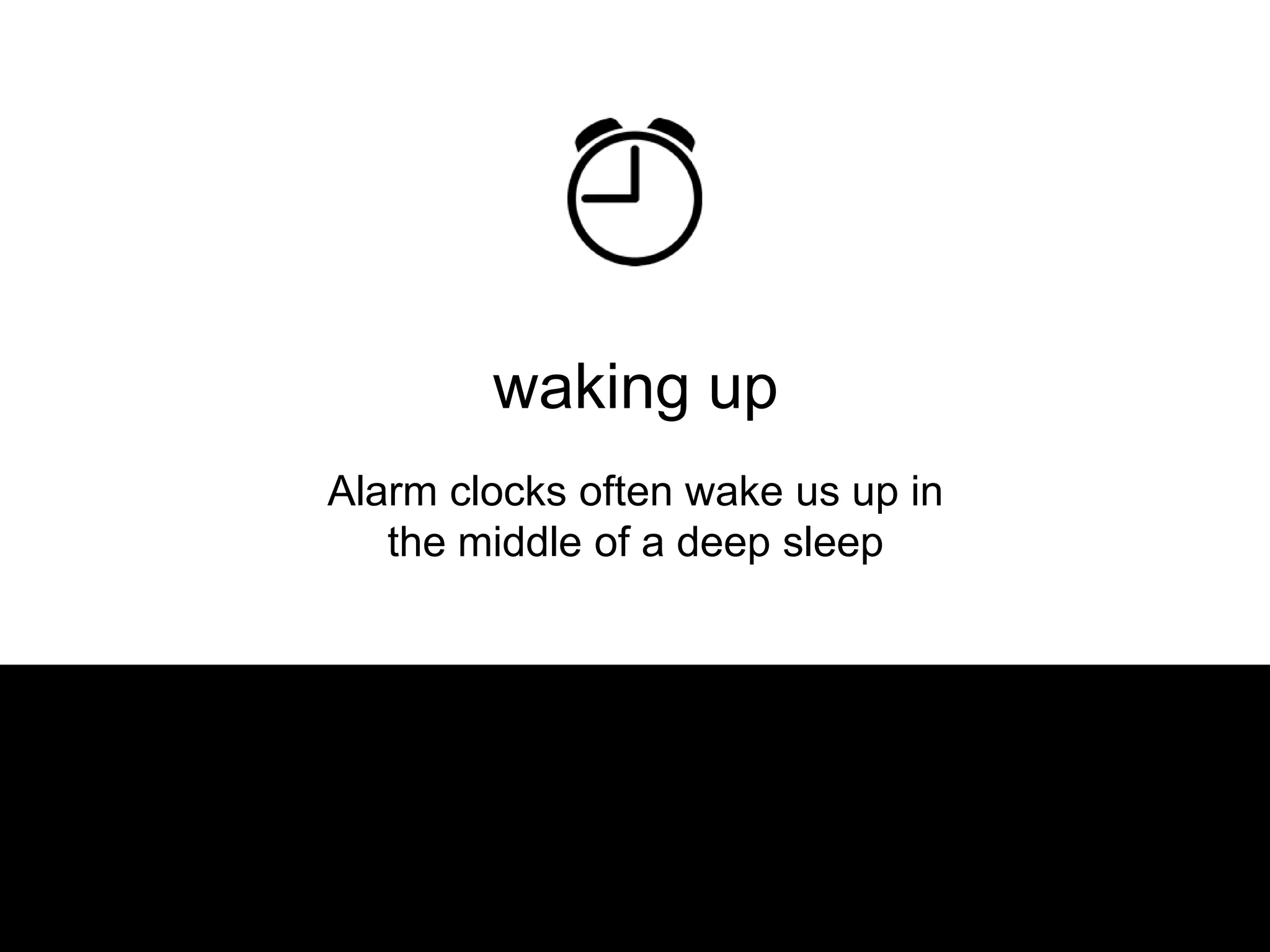 waking up
      Alarm clocks often wake us up in
         the middle of a deep sleep




This is why you feel half asleep after you wake
    up even though you got plenty of sleep
 