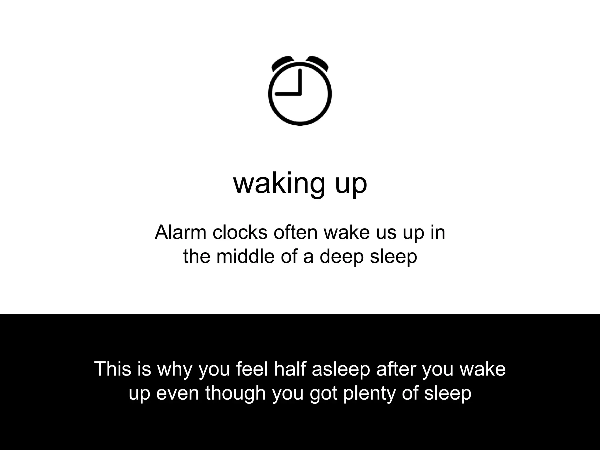 waking up
      Alarm clocks often wake us up in
         the middle of a deep sleep




This is why you feel half asleep after you wake
    up even though you got plenty of sleep
 