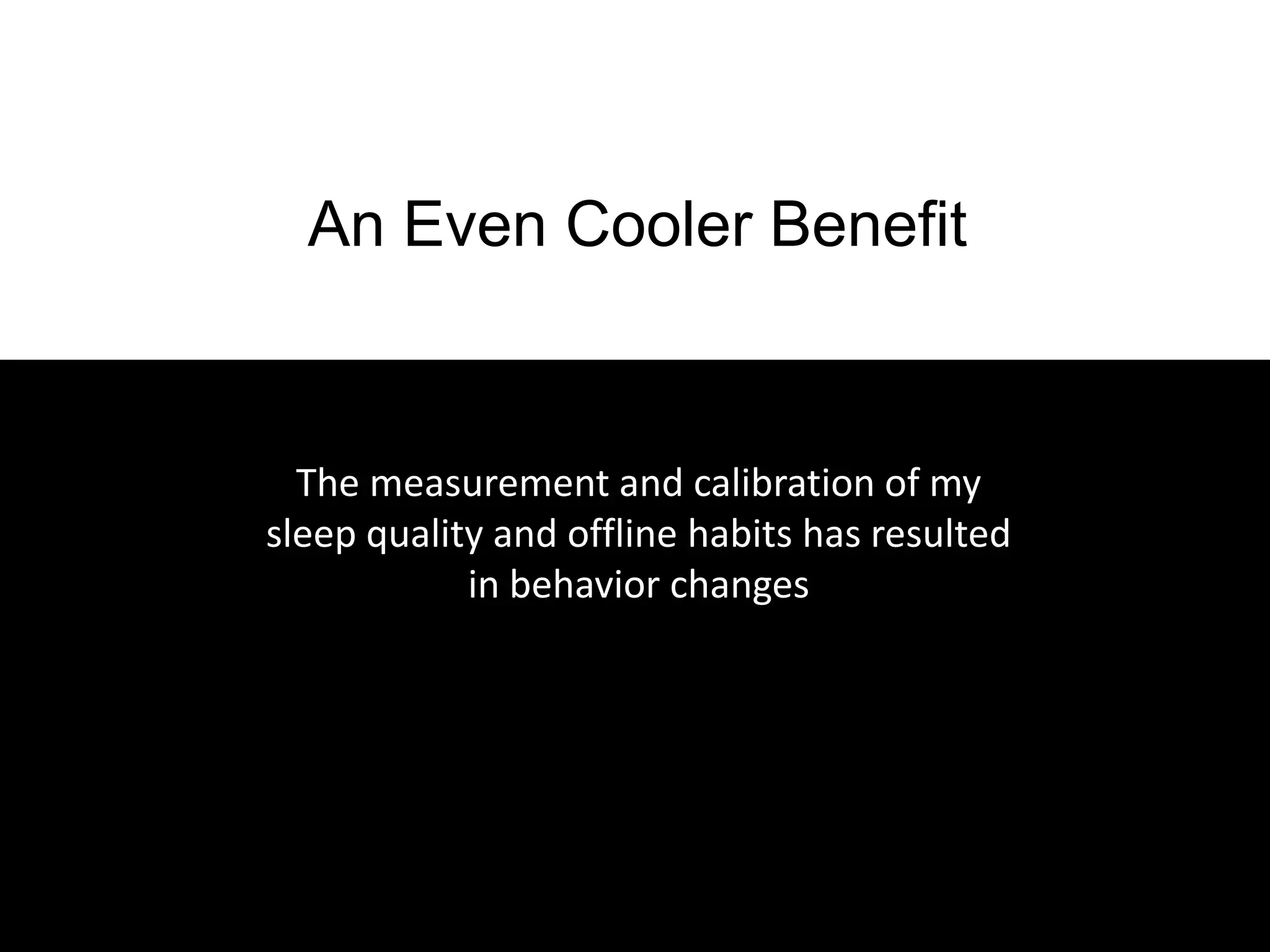 An Even Cooler Benefit


  The measurement and calibration of my
sleep quality and offline habits has resulted
            in behavior changes
 