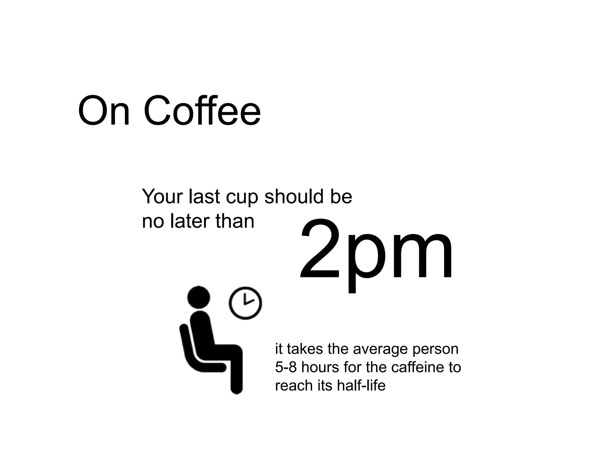 On Coffee
   Your last cup should be
   no later than

                    2pm
                 it takes the average person
                 5-8 hours for the caffeine to
                 reach its half-life
 