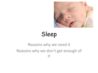 Sleep
Reasons why we need it
Reasons why we don’t get enough of
it
 