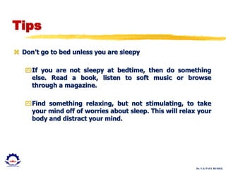 Dr. U.S. PAUL RUSSEL
Tips
 Don’t go to bed unless you are sleepy
If you are not sleepy at bedtime, then do something
else. Read a book, listen to soft music or browse
through a magazine.
Find something relaxing, but not stimulating, to take
your mind off of worries about sleep. This will relax your
body and distract your mind.
 