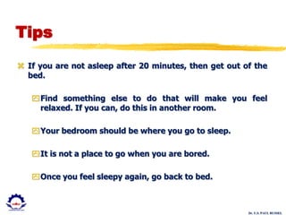 Dr. U.S. PAUL RUSSEL
Tips
 If you are not asleep after 20 minutes, then get out of the
bed.
Find something else to do that will make you feel
relaxed. If you can, do this in another room.
Your bedroom should be where you go to sleep.
It is not a place to go when you are bored.
Once you feel sleepy again, go back to bed.
 