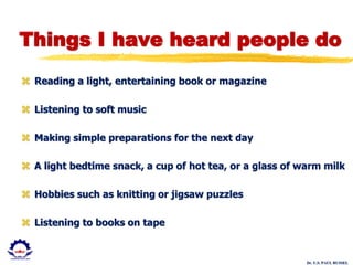 Dr. U.S. PAUL RUSSEL
Things I have heard people do
 Reading a light, entertaining book or magazine
 Listening to soft music
 Making simple preparations for the next day
 A light bedtime snack, a cup of hot tea, or a glass of warm milk
 Hobbies such as knitting or jigsaw puzzles
 Listening to books on tape
 