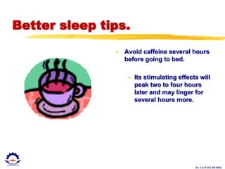 Dr. U.S. PAUL RUSSEL
Better sleep tips.
• Avoid caffeine several hours
before going to bed.
– Its stimulating effects will
peak two to four hours
later and may linger for
several hours more.
 