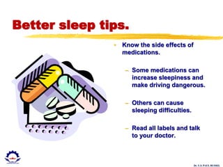 Dr. U.S. PAUL RUSSEL
Better sleep tips.
• Know the side effects of
medications.
– Some medications can
increase sleepiness and
make driving dangerous.
– Others can cause
sleeping difficulties.
– Read all labels and talk
to your doctor.
 