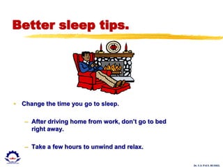 Dr. U.S. PAUL RUSSEL
Better sleep tips.
• Change the time you go to sleep.
– After driving home from work, don’t go to bed
right away.
– Take a few hours to unwind and relax.
 