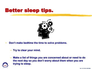 Dr. U.S. PAUL RUSSEL
Better sleep tips.
• Don’t make bedtime the time to solve problems.
– Try to clear your mind.
– Make a list of things you are concerned about or need to do
the next day so you don’t worry about them when you are
trying to sleep.
 