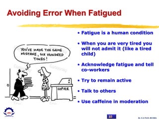 Dr. U.S. PAUL RUSSEL
• Fatigue is a human condition
• When you are very tired you
will not admit it (like a tired
child)
• Acknowledge fatigue and tell
co-workers
• Try to remain active
• Talk to others
• Use caffeine in moderation
Avoiding Error When Fatigued
 