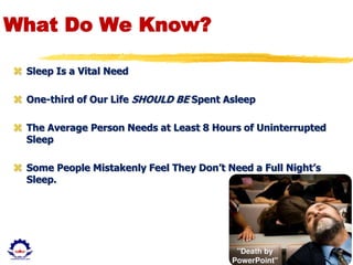 Dr. U.S. PAUL RUSSEL
What Do We Know?
 Sleep Is a Vital Need
 One-third of Our Life SHOULD BE Spent Asleep
 The Average Person Needs at Least 8 Hours of Uninterrupted
Sleep
 Some People Mistakenly Feel They Don’t Need a Full Night’s
Sleep.
 