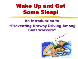 Wake Up and Get
Some Sleep!
An Introduction to
“Preventing Drowsy Driving Among
Shift Workers”
 