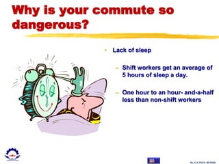 Dr. U.S. PAUL RUSSEL
Why is your commute so
dangerous?
• Lack of sleep
– Shift workers get an average of
5 hours of sleep a day.
– One hour to an hour- and-a-half
less than non-shift workers
 