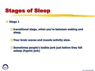 Dr. U.S. PAUL RUSSEL
Stages of Sleep
 Stage 1
transitional stage, when you're between waking and
sleep.
Your brain waves and muscle activity slow.
Sometimes people's bodies jerk just before they fall
asleep (hypnic jerk)
 