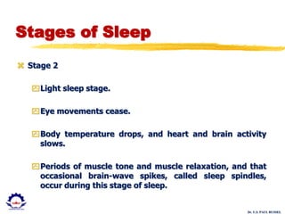 Dr. U.S. PAUL RUSSEL
Stages of Sleep
 Stage 2
Light sleep stage.
Eye movements cease.
Body temperature drops, and heart and brain activity
slows.
Periods of muscle tone and muscle relaxation, and that
occasional brain-wave spikes, called sleep spindles,
occur during this stage of sleep.
 