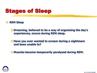 Dr. U.S. PAUL RUSSEL
Stages of Sleep
 REM Sleep
Dreaming, believed to be a way of organizing the day's
experiences, occurs during REM sleep.
Have you ever wanted to scream during a nightmare
and been unable to?
Muscles become temporarily paralyzed during REM.
 