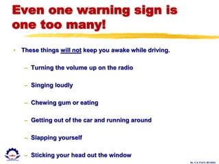Dr. U.S. PAUL RUSSEL
Even one warning sign is
one too many!
• These things will not keep you awake while driving.
– Turning the volume up on the radio
– Singing loudly
– Chewing gum or eating
– Getting out of the car and running around
– Slapping yourself
– Sticking your head out the window
 