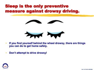 Dr. U.S. PAUL RUSSEL
Sleep is the only preventive
measure against drowsy driving.
• If you find yourself behind the wheel drowsy, there are things
you can do to get home safely.
• Don’t attempt to drive drowsy!
 