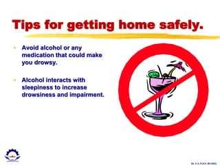 Dr. U.S. PAUL RUSSEL
Tips for getting home safely.
• Avoid alcohol or any
medication that could make
you drowsy.
• Alcohol interacts with
sleepiness to increase
drowsiness and impairment.
 