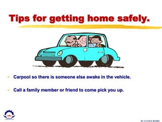 Dr. U.S. PAUL RUSSEL
Tips for getting home safely.
• Carpool so there is someone else awake in the vehicle.
• Call a family member or friend to come pick you up.
 