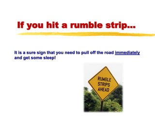 If you hit a rumble strip...
It is a sure sign that you need to pull off the road immediately
and get some sleep!
 