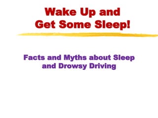 Wake Up and
Get Some Sleep!
Facts and Myths about Sleep
and Drowsy Driving
 