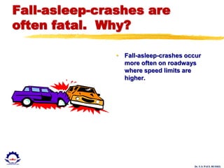 Dr. U.S. PAUL RUSSEL
Fall-asleep-crashes are
often fatal. Why?
• Fall-asleep-crashes occur
more often on roadways
where speed limits are
higher.
 
