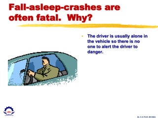 Dr. U.S. PAUL RUSSEL
Fall-asleep-crashes are
often fatal. Why?
• The driver is usually alone in
the vehicle so there is no
one to alert the driver to
danger.
 