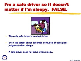 Dr. U.S. PAUL RUSSEL
I’m a safe driver so it doesn’t
matter if I’m sleepy. FALSE.
• The only safe driver is an alert driver.
• Even the safest driver becomes confused or uses poor
judgment when sleepy.
• A safe driver does not drive when sleepy.
 