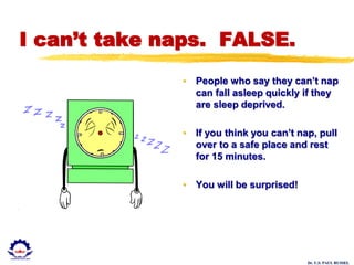 Dr. U.S. PAUL RUSSEL
I can’t take naps. FALSE.
• People who say they can’t nap
can fall asleep quickly if they
are sleep deprived.
• If you think you can’t nap, pull
over to a safe place and rest
for 15 minutes.
• You will be surprised!
 