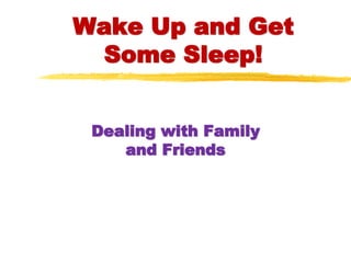 Wake Up and Get
Some Sleep!
Dealing with Family
and Friends
 