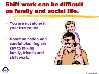 Dr. U.S. PAUL RUSSEL
Shift work can be difficult
on family and social life.
• You are not alone in
your frustration.
• Communication and
careful planning are
key to mixing
family, friends and
shift work.
 