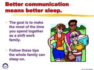 Dr. U.S. PAUL RUSSEL
Better communication
means better sleep.
• The goal is to make
the most of the time
you spend together
as a shift work
family.
• Follow these tips
the whole family can
sleep on.
 