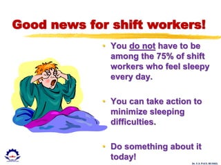 Dr. U.S. PAUL RUSSEL
Good news for shift workers!
• You do not have to be
among the 75% of shift
workers who feel sleepy
every day.
• You can take action to
minimize sleeping
difficulties.
• Do something about it
today!
 