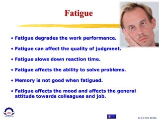 Dr. U.S. PAUL RUSSEL
Fatigue
• Fatigue degrades the work performance.
• Fatigue can affect the quality of judgment.
• Fatigue slows down reaction time.
• Fatigue affects the ability to solve problems.
• Memory is not good when fatigued.
• Fatigue affects the mood and affects the general
attitude towards colleagues and job.
 