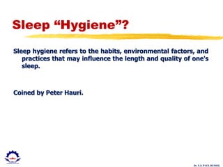 Dr. U.S. PAUL RUSSEL
Sleep “Hygiene”?
Sleep hygiene refers to the habits, environmental factors, and
practices that may influence the length and quality of one's
sleep.
Coined by Peter Hauri.
 