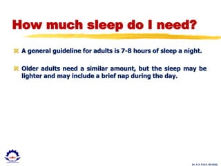 Dr. U.S. PAUL RUSSEL
How much sleep do I need?
 A general guideline for adults is 7-8 hours of sleep a night.
 Older adults need a similar amount, but the sleep may be
lighter and may include a brief nap during the day.
 