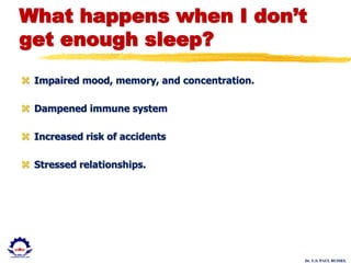 Dr. U.S. PAUL RUSSEL
What happens when I don’t
get enough sleep?
 Impaired mood, memory, and concentration.
 Dampened immune system
 Increased risk of accidents
 Stressed relationships.
 