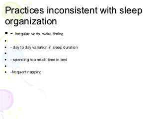 Practices inconsistent with sleep
organization
• - irregular sleep, wake timing
•
• - day to day variation in sleep duration
•
• - spending too much time in bed
•
• -frequent napping
 