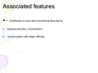 Associated features
• - contributes to mood and motivational disturbance
• -reduced attention, concentration
• - preoccupation with sleep difficulty
 