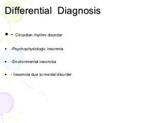 Differential Diagnosis
• - Circadian rhythm disorder
• -Psychophysiologic insomnia
• -Environmental insomnia
• - Insomnia due to mental disorder
 