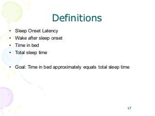 17
Definitions
• Sleep Onset Latency
• Wake after sleep onset
• Time in bed
• Total sleep time
• Goal: Time in bed approximately equals total sleep time
17
 
