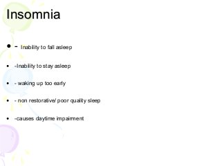 Insomnia
• - Inability to fall asleep
• -Inability to stay asleep
• - waking up too early
• - non restorative/ poor quality sleep
• -causes daytime impairment
 