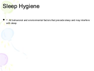 Sleep Hygiene
• - All behavioral and environmental factors that precede sleep and may interfere
with sleep
 