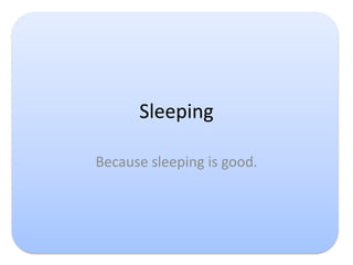 Sleeping Because sleeping is good. 