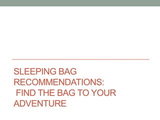SLEEPING BAG
RECOMMENDATIONS:
FIND THE BAG TO YOUR
ADVENTURE
 