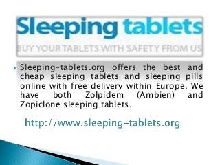  Sleeping-tablets.org offers the best and
cheap sleeping tablets and sleeping pills
online with free delivery within Europe. We
have both Zolpidem (Ambien) and
Zopiclone sleeping tablets.
 
