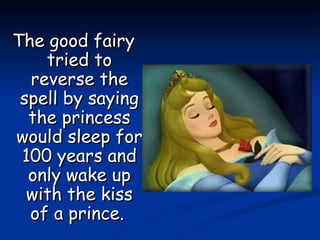 The good fairy tried to reverse the spell by saying the princess would sleep for 100 years and only wake up with the kiss of a prince.   