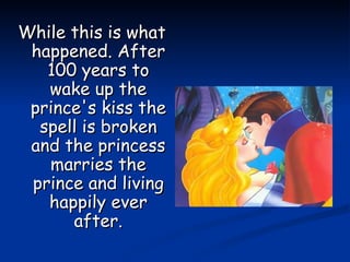While this is what happened. After 100 years to wake up the prince's kiss the spell is broken and the princess marries the prince and living happily ever after. 